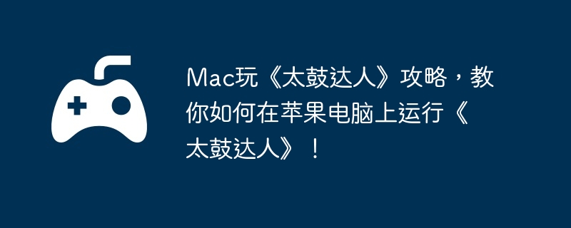 Mac玩《太鼓达人》攻略，教你如何在苹果电脑上运行《太鼓达人》！