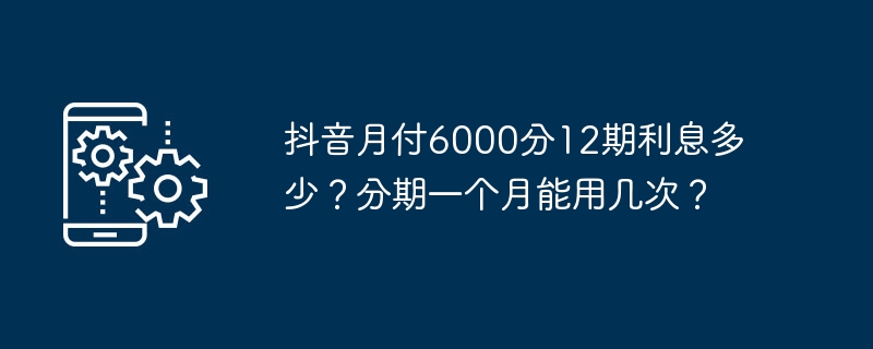 抖音月付6000分12期利息多少？分期一个月能用几次？