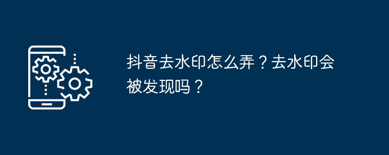 抖音去水印怎么弄？去水印会被发现吗？