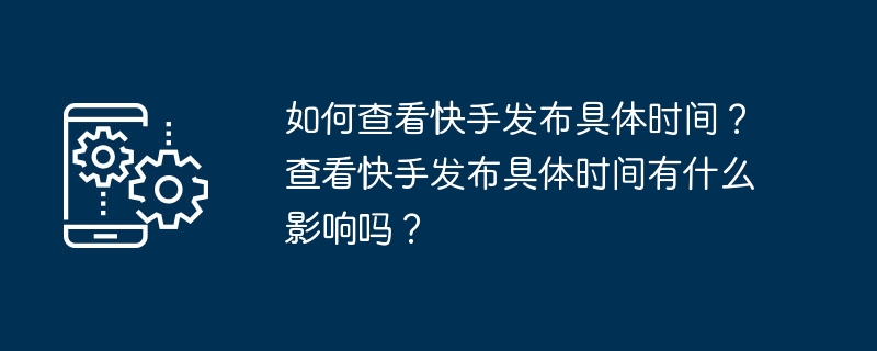 如何查看快手发布具体时间？查看快手发布具体时间有什么影响吗？