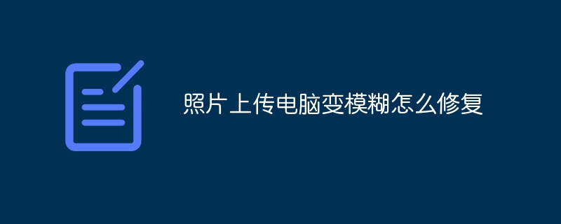 照片上传电脑变模糊怎么修复