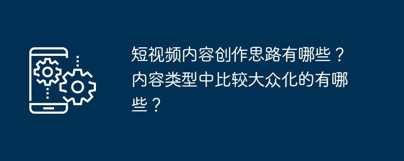 短视频内容创作思路有哪些？内容类型中比较大众化的有哪些？