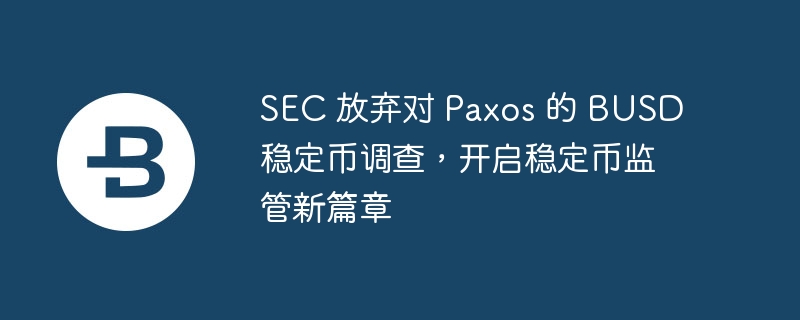 SEC 放弃对 Paxos 的 BUSD 稳定币调查，开启稳定币监管新篇章