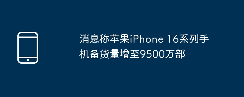 消息称苹果iPhone 16系列手机备货量增至9500万部