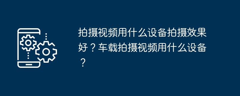 拍摄视频用什么设备拍摄效果好？车载拍摄视频用什么设备？