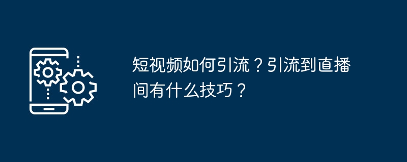 短视频如何引流？引流到直播间有什么技巧？