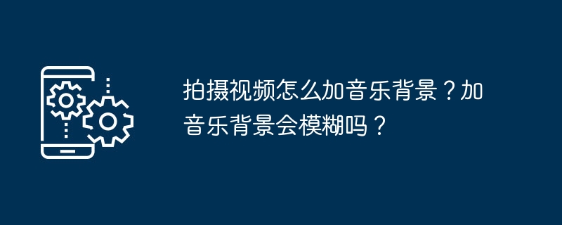 拍摄视频怎么加音乐背景？加音乐背景会模糊吗？