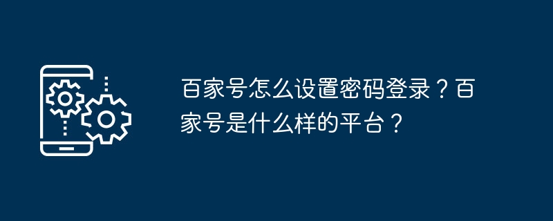 百家号怎么设置密码登录？百家号是什么样的平台？