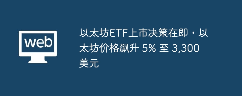以太坊ETF上市决策在即，以太坊价格飙升 5% 至 3,300 美元