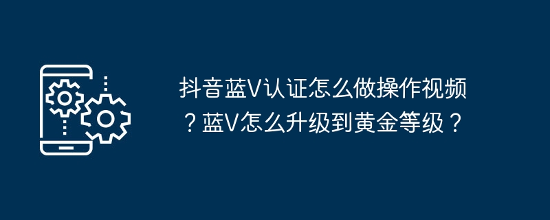 抖音蓝V认证怎么做操作视频？蓝V怎么升级到黄金等级？