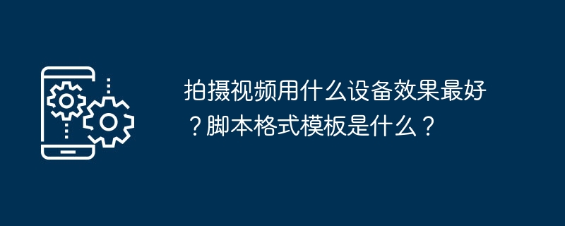 拍摄视频用什么设备效果最好？脚本格式模板是什么？