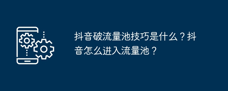 抖音破流量池技巧是什么？抖音怎么进入流量池？