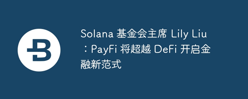 Solana 基金会主席 Lily Liu：PayFi 将超越 DeFi 开启金融新范式