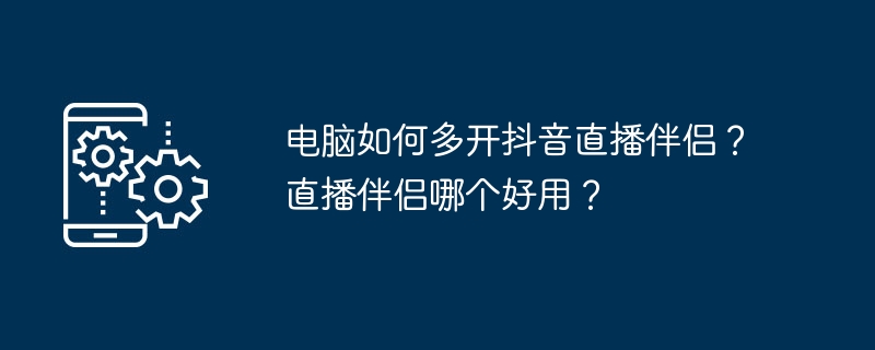 电脑如何多开抖音直播伴侣？直播伴侣哪个好用？