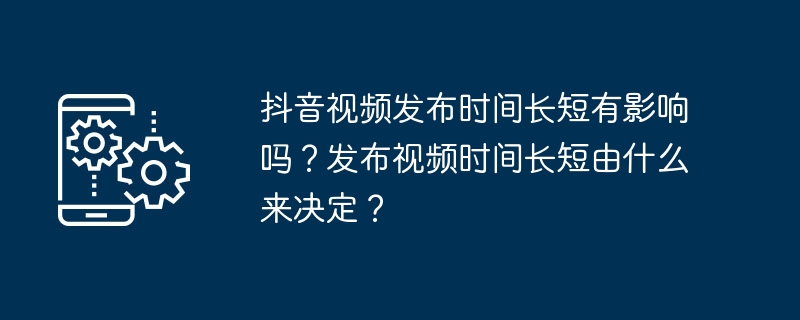 抖音视频发布时间长短有影响吗？发布视频时间长短由什么来决定？