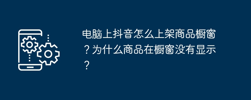 电脑上抖音怎么上架商品橱窗？为什么商品在橱窗没有显示？
