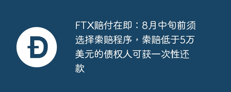 FTX赔付在即：8月中旬前须选择索赔程序，索赔低于5万美元的债权人可获一次性还款