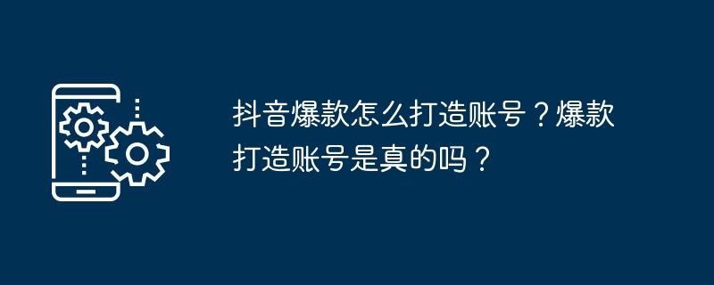 抖音爆款怎么打造账号？爆款打造账号是真的吗？
