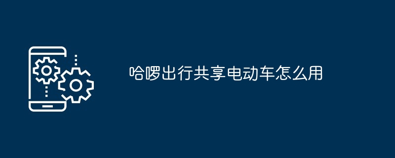 哈啰出行共享电动车怎么用