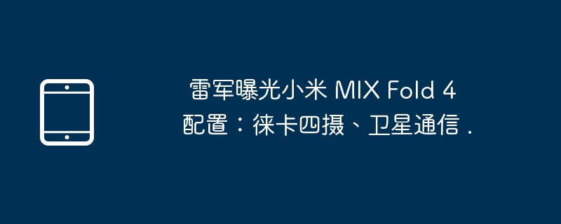 雷军曝光小米 MIX Fold 4 配置：徕卡四摄、卫星通信