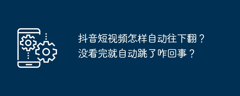 抖音短视频怎样自动往下翻？没看完就自动跳了咋回事？
