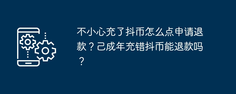 不小心充了抖币怎么点申请退款？己成年充错抖币能退款吗？