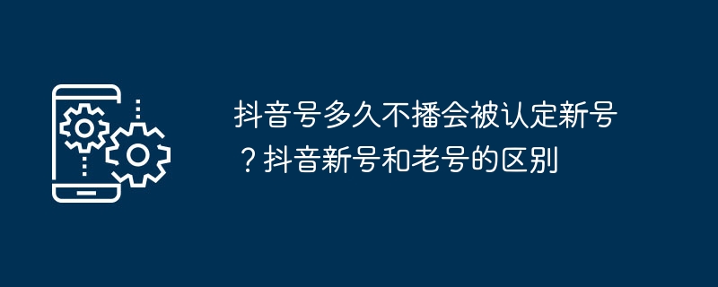 抖音号多久不播会被认定新号？抖音新号和老号的区别