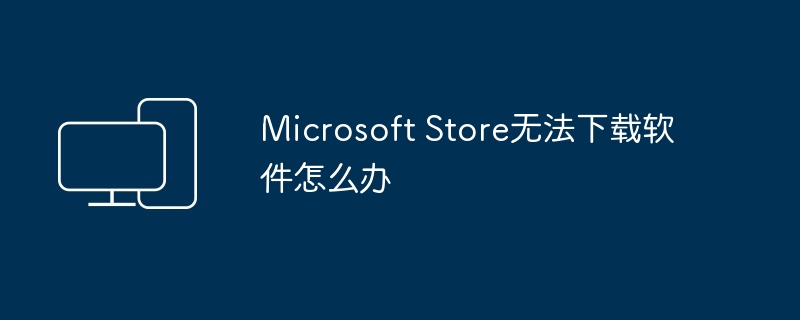 Microsoft Store无法下载软件怎么办