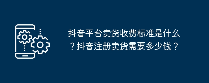 抖音平台卖货收费标准是什么？抖音注册卖货需要多少钱？