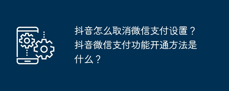 抖音怎么取消微信支付设置？抖音微信支付功能开通方法是什么？