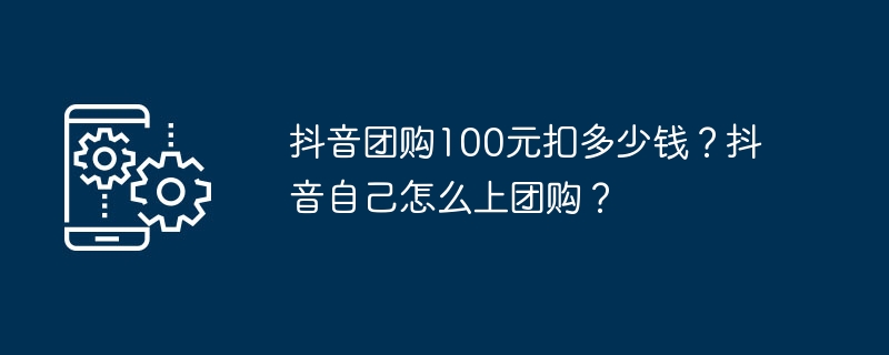 抖音团购100元扣多少钱？抖音自己怎么上团购？