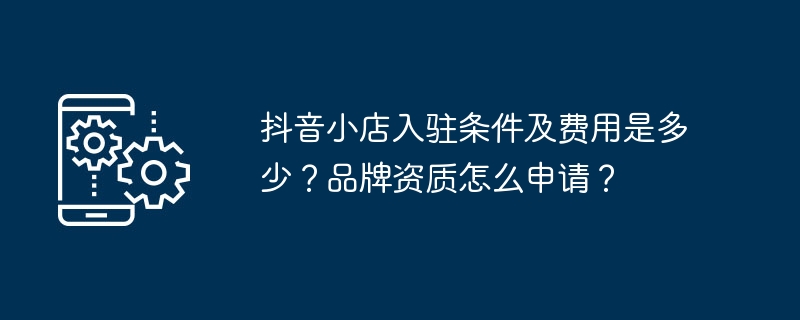 抖音小店入驻条件及费用是多少？品牌资质怎么申请？