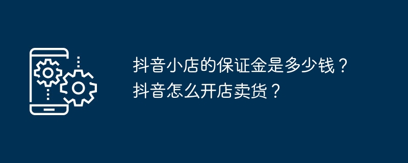 抖音小店的保证金是多少钱？抖音怎么开店卖货？